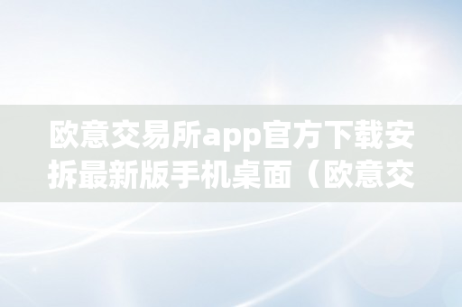 欧意交易所app官方下载安拆最新版手机桌面（欧意交易所app官方下载安拆最新版手机桌面）