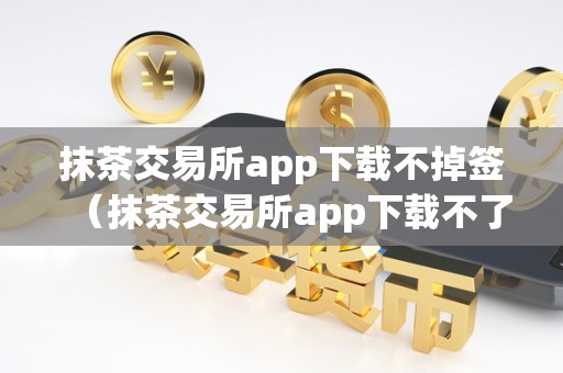 抹茶交易所app下载不掉签（抹茶交易所app下载不了）