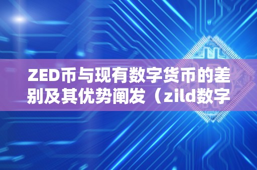 ZED币与现有数字货币的差别及其优势阐发（zild数字货币）