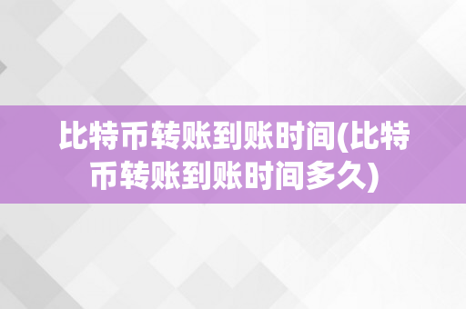 比特币转账到账时间(比特币转账到账时间多久)