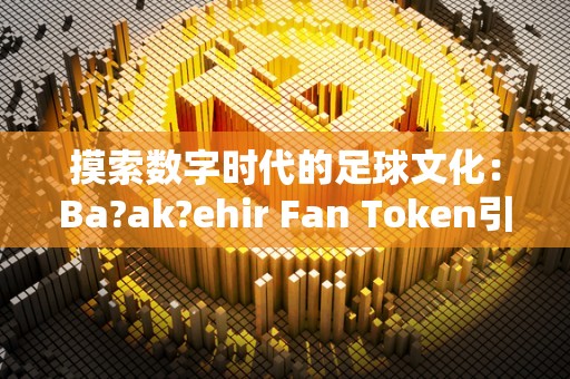 摸索数字时代的足球文化：Ba?ak?ehir Fan Token引领新的足球认同