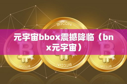 元宇宙bbox震撼降临（bnx元宇宙）