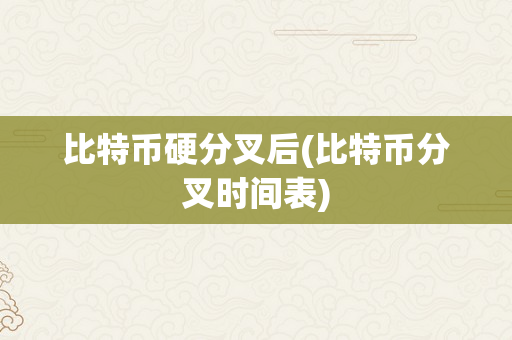 比特币硬分叉后(比特币分叉时间表)