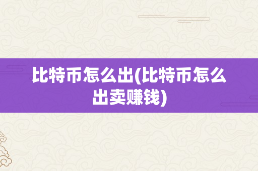 比特币怎么出(比特币怎么出卖赚钱)