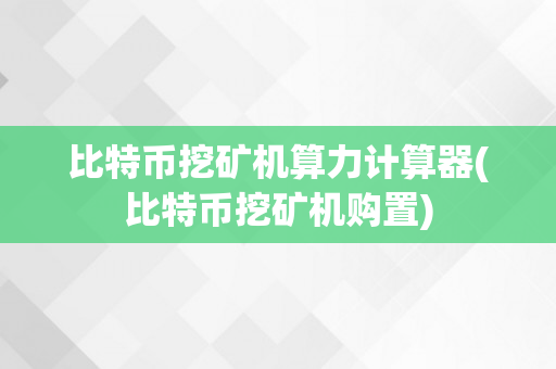 比特币挖矿机算力计算器(比特币挖矿机购置)