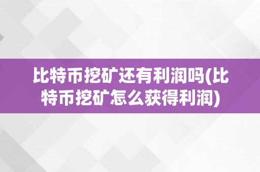 比特币挖矿还有利润吗(比特币挖矿怎么获得利润)