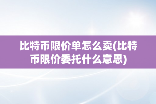 比特币限价单怎么卖(比特币限价委托什么意思)