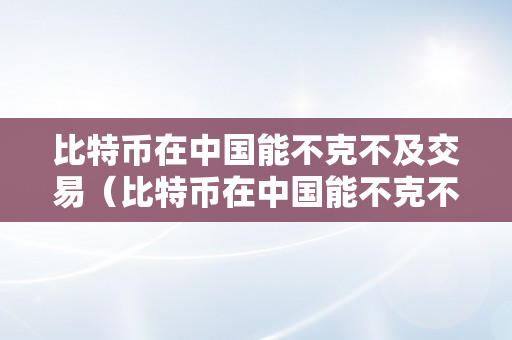 比特币在中国能不克不及交易（比特币在中国能不克不及交易呢）