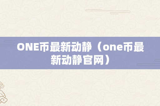 ONE币最新动静（one币最新动静官网）