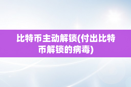 比特币主动解锁(付出比特币解锁的病毒)