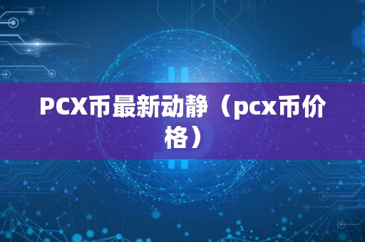 PCX币最新动静（pcx币价格）