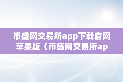 币盛网交易所app下载官网苹果版（币盛网交易所app下载官网苹果版）