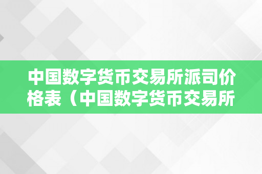 中国数字货币交易所派司价格表（中国数字货币交易所派司价格表最新）