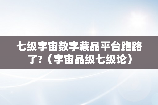 七级宇宙数字藏品平台跑路了?（宇宙品级七级论）