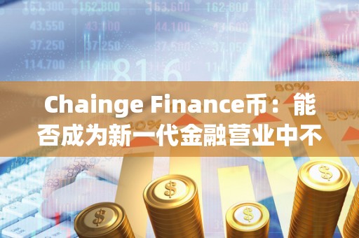 Chainge Finance币：能否成为新一代金融营业中不成或缺的角色？（chainge币官方）