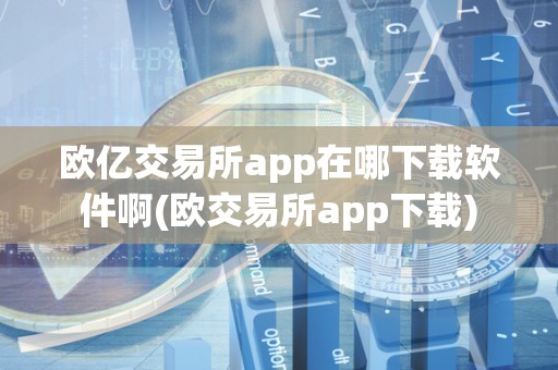 欧亿交易所app在哪下载软件啊(欧交易所app下载)