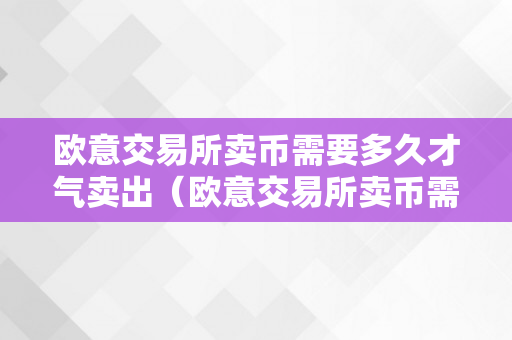 欧意交易所卖币需要多久才气卖出（欧意交易所卖币需要多久才气卖进来）