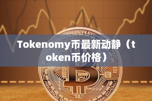 Tokenomy币最新动静（token币价格）