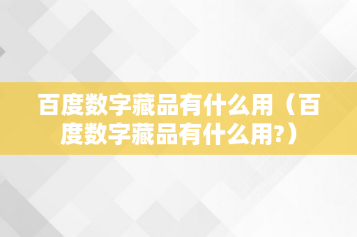 百度数字藏品有什么用（百度数字藏品有什么用?）