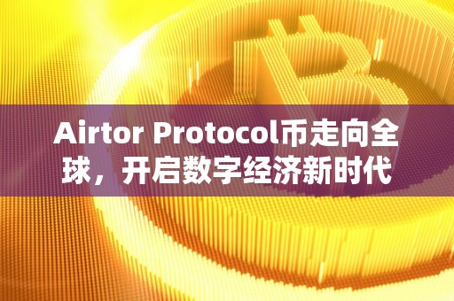 Airtor Protocol币走向全球，开启数字经济新时代