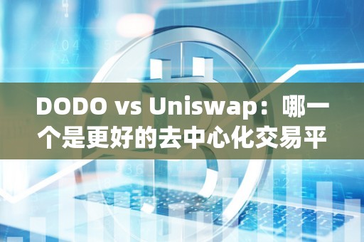 DODO vs Uniswap：哪一个是更好的去中心化交易平台？（dodo去中心化交易所）