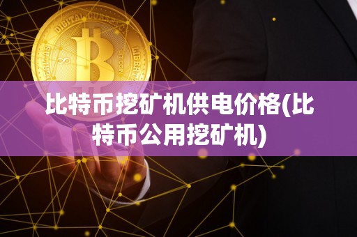 比特币挖矿机供电价格(比特币公用挖矿机)