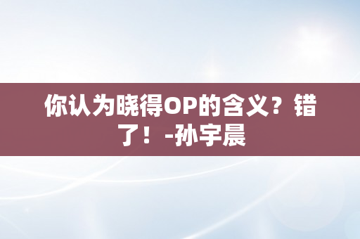 你认为晓得OP的含义？错了！-孙宇晨