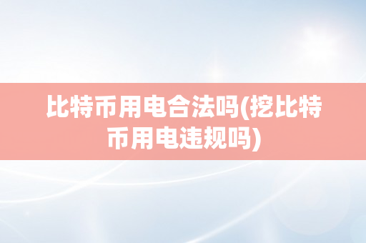 比特币用电合法吗(挖比特币用电违规吗)