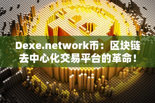 Dexe.network币：区块链去中心化交易平台的革命！