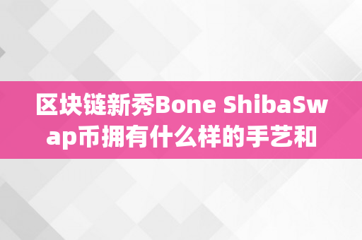 区块链新秀Bone ShibaSwap币拥有什么样的手艺和生态系统？一路领会吧！