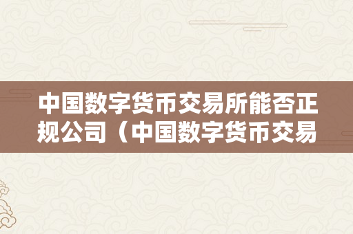 中国数字货币交易所能否正规公司（中国数字货币交易所能否正规公司呢）