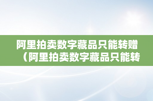 阿里拍卖数字藏品只能转赠（阿里拍卖数字藏品只能转赠吗）