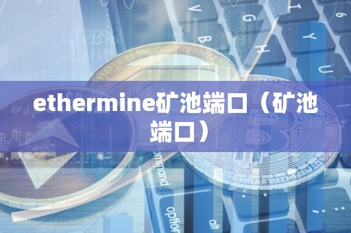 ethermine矿池端口（矿池 端口）