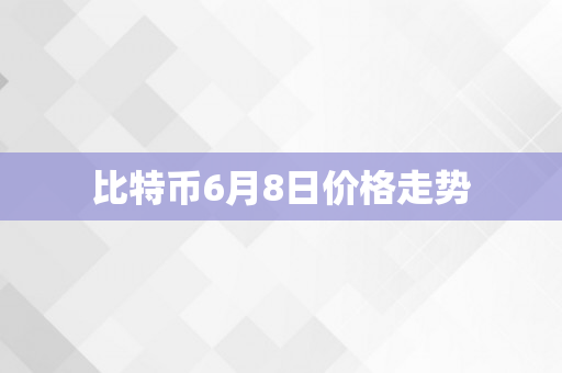 比特币6月8日价格走势