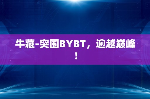 牛藏-突围BYBT，逾越巅峰！