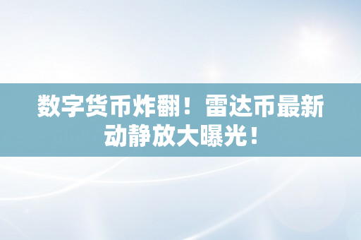 数字货币炸翻！雷达币最新动静放大曝光！