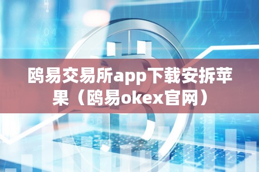 鸥易交易所app下载安拆苹果（鸥易okex官网）