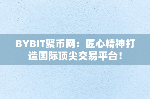 BYBIT聚币网：匠心精神打造国际顶尖交易平台！