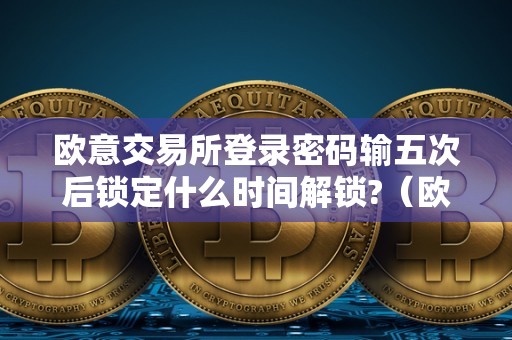 欧意交易所登录密码输五次后锁定什么时间解锁?（欧意交易所会封闭吗）