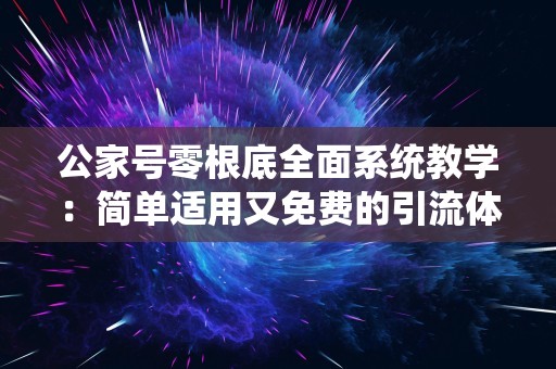 公家号零根底全面系统教学：简单适用又免费的引流体例介绍