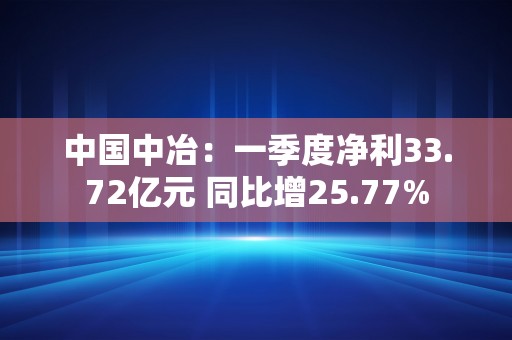 中国中冶：一季度净利33.72亿元 同比增25.77%
