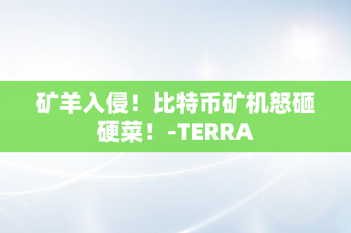 矿羊入侵！比特币矿机怒砸硬菜！-TERRA