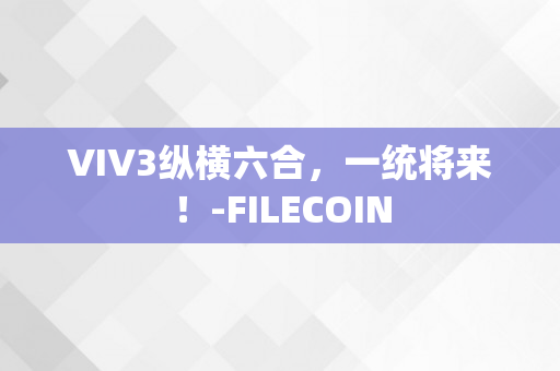 VIV3纵横六合，一统将来！-FILECOIN