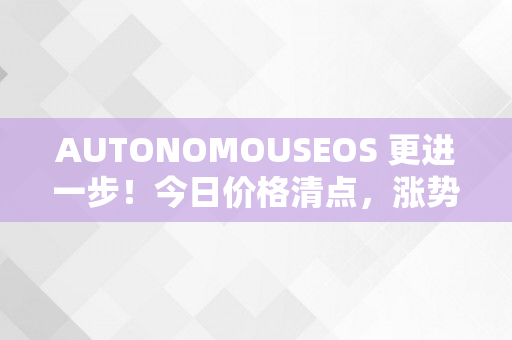 AUTONOMOUSEOS 更进一步！今日价格清点，涨势不行！