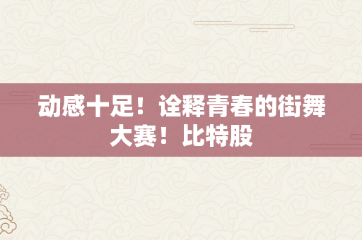 动感十足！诠释青春的街舞大赛！比特股