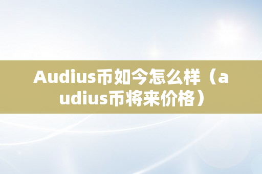 Audius币如今怎么样（audius币将来价格）