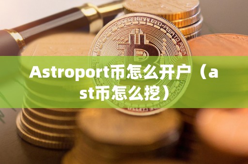 Astroport币怎么开户（ast币怎么挖）