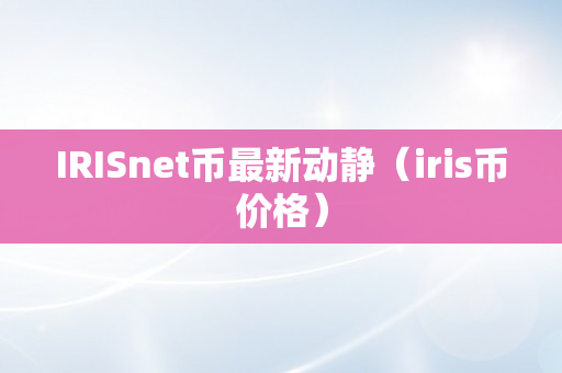 IRISnet币最新动静（iris币价格）