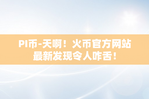 PI币-天啊！火币官方网站最新发现令人咋舌！