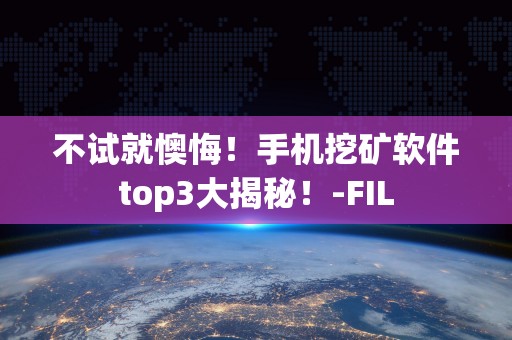 不试就懊悔！手机挖矿软件top3大揭秘！-FIL